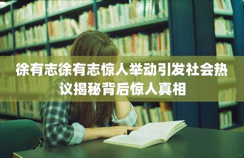 徐有志徐有志惊人举动引发社会热议揭秘背后惊人真相