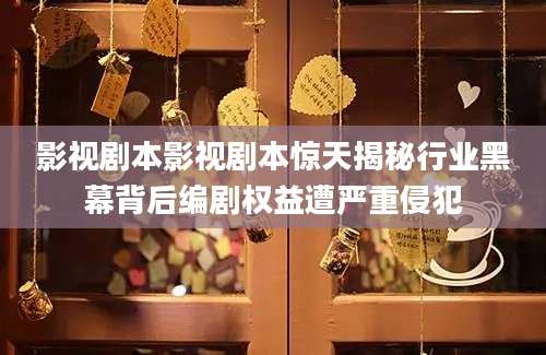 影视剧本影视剧本惊天揭秘行业黑幕背后编剧权益遭严重侵犯