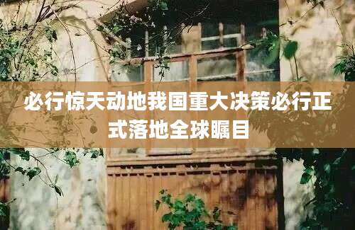 必行惊天动地我国重大决策必行正式落地全球瞩目