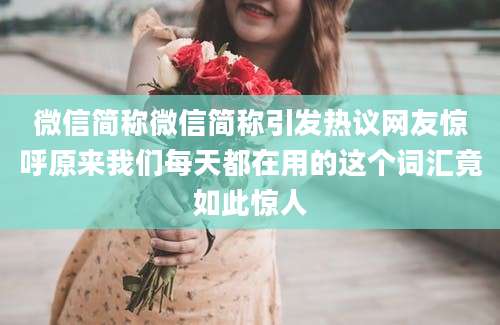 微信简称微信简称引发热议网友惊呼原来我们每天都在用的这个词汇竟如此惊人