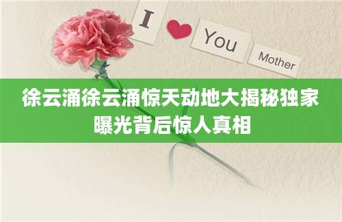 徐云涌徐云涌惊天动地大揭秘独家曝光背后惊人真相