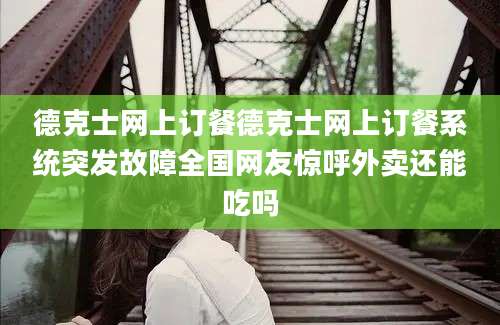 德克士网上订餐德克士网上订餐系统突发故障全国网友惊呼外卖还能吃吗