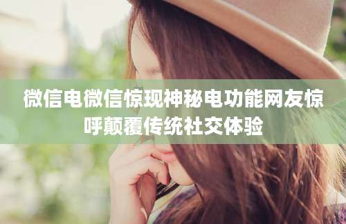 微信电微信惊现神秘电功能网友惊呼颠覆传统社交体验