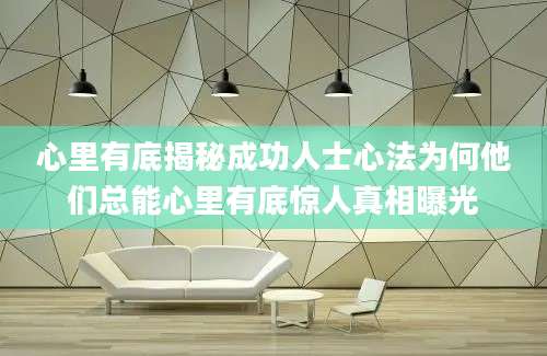 心里有底揭秘成功人士心法为何他们总能心里有底惊人真相曝光