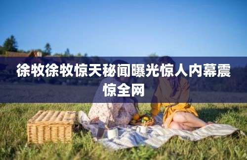 徐牧徐牧惊天秘闻曝光惊人内幕震惊全网