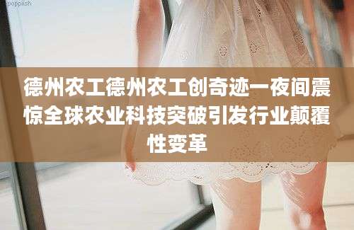 德州农工德州农工创奇迹一夜间震惊全球农业科技突破引发行业颠覆性变革