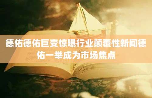 德佑德佑巨变惊曝行业颠覆性新闻德佑一举成为市场焦点