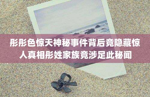 彤彤色惊天神秘事件背后竟隐藏惊人真相彤姓家族竟涉足此秘闻