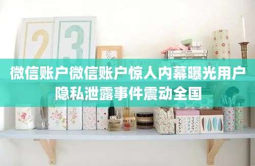 微信账户微信账户惊人内幕曝光用户隐私泄露事件震动全国