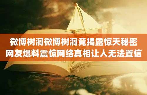 微博树洞微博树洞竟揭露惊天秘密网友爆料震惊网络真相让人无法置信