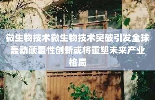 微生物技术微生物技术突破引发全球轰动颠覆性创新或将重塑未来产业格局