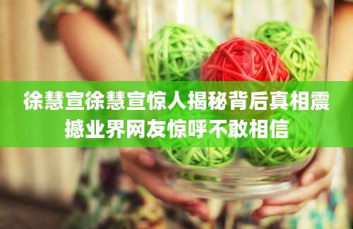 徐慧宣徐慧宣惊人揭秘背后真相震撼业界网友惊呼不敢相信