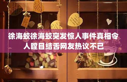 徐海蛟徐海蛟突发惊人事件真相令人瞠目结舌网友热议不已