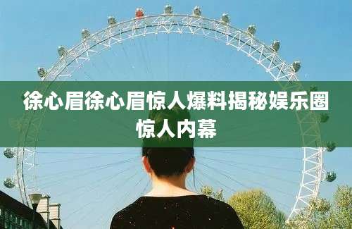 徐心眉徐心眉惊人爆料揭秘娱乐圈惊人内幕