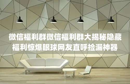 微信福利群微信福利群大揭秘隐藏福利惊爆眼球网友直呼捡漏神器