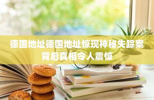 德国地址德国地址惊现神秘失踪案背后真相令人震惊