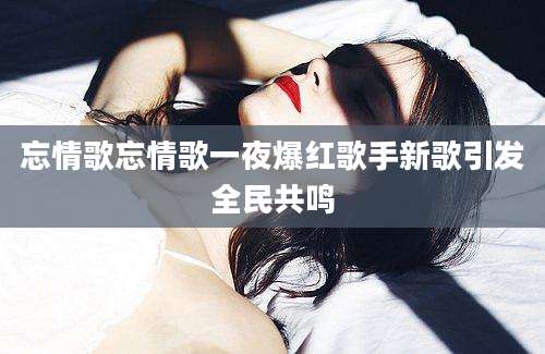 忘情歌忘情歌一夜爆红歌手新歌引发全民共鸣