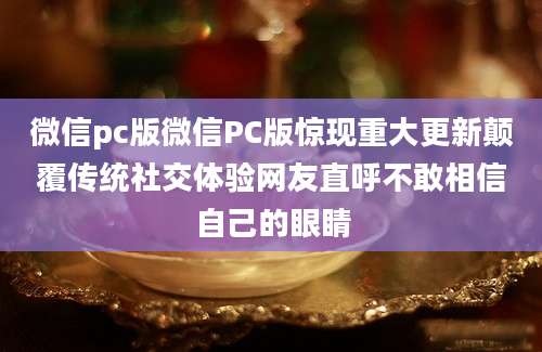 微信pc版微信PC版惊现重大更新颠覆传统社交体验网友直呼不敢相信自己的眼睛