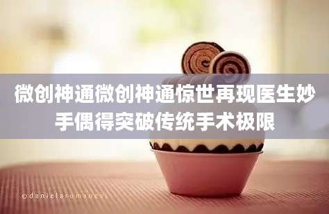 微创神通微创神通惊世再现医生妙手偶得突破传统手术极限