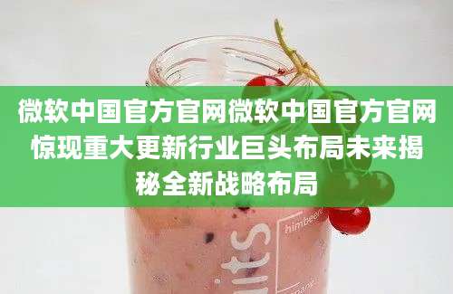 微软中国官方官网微软中国官方官网惊现重大更新行业巨头布局未来揭秘全新战略布局