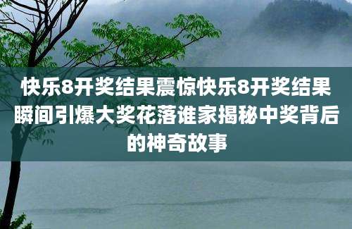 快乐8开奖结果震惊快乐8开奖结果瞬间引爆大奖花落谁家揭秘中奖背后的神奇故事