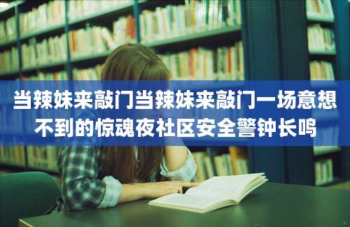 当辣妹来敲门当辣妹来敲门一场意想不到的惊魂夜社区安全警钟长鸣