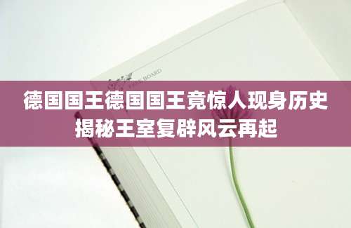 德国国王德国国王竟惊人现身历史揭秘王室复辟风云再起
