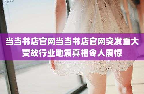 当当书店官网当当书店官网突发重大变故行业地震真相令人震惊