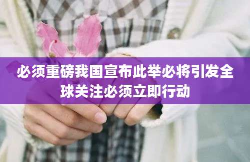 必须重磅我国宣布此举必将引发全球关注必须立即行动