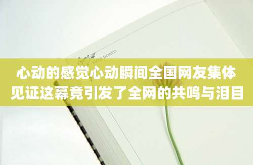 心动的感觉心动瞬间全国网友集体见证这幕竟引发了全网的共鸣与泪目