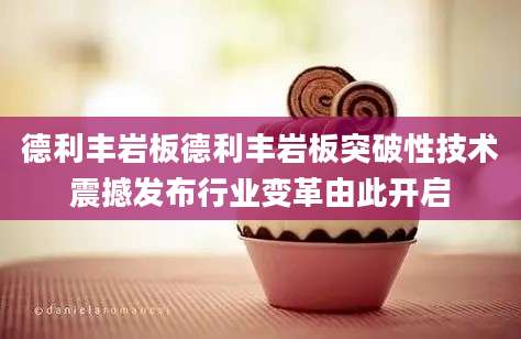 德利丰岩板德利丰岩板突破性技术震撼发布行业变革由此开启