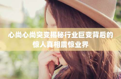 心尚心尚突变揭秘行业巨变背后的惊人真相震惊业界