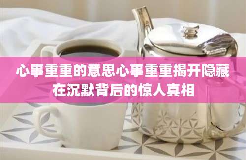 心事重重的意思心事重重揭开隐藏在沉默背后的惊人真相