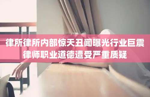 律所律所内部惊天丑闻曝光行业巨震律师职业道德遭受严重质疑