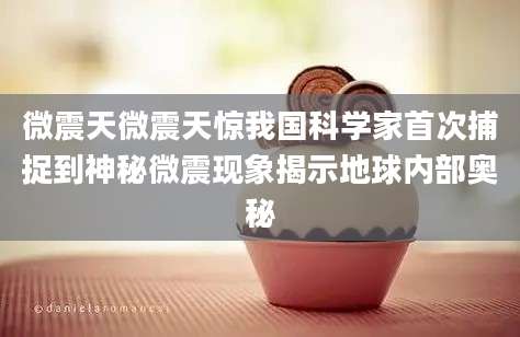 微震天微震天惊我国科学家首次捕捉到神秘微震现象揭示地球内部奥秘