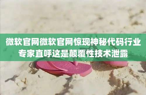 微软官网微软官网惊现神秘代码行业专家直呼这是颠覆性技术泄露