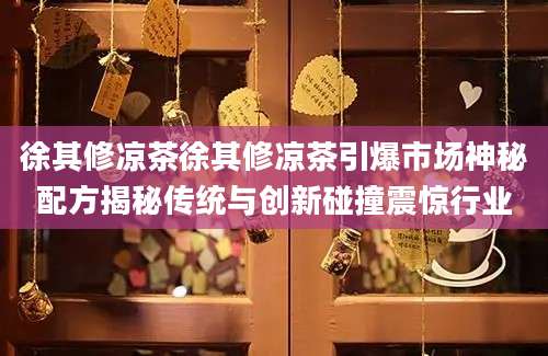 徐其修凉茶徐其修凉茶引爆市场神秘配方揭秘传统与创新碰撞震惊行业