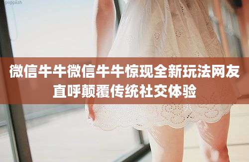 微信牛牛微信牛牛惊现全新玩法网友直呼颠覆传统社交体验