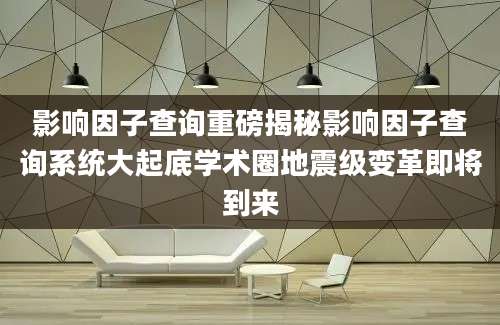 影响因子查询重磅揭秘影响因子查询系统大起底学术圈地震级变革即将到来