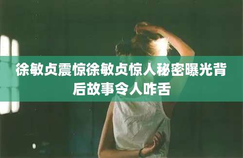 徐敏贞震惊徐敏贞惊人秘密曝光背后故事令人咋舌