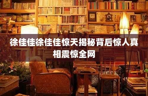 徐佳佳徐佳佳惊天揭秘背后惊人真相震惊全网