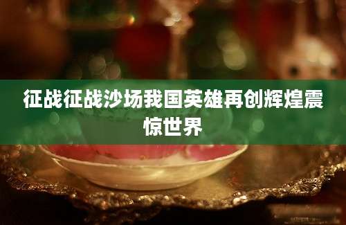征战征战沙场我国英雄再创辉煌震惊世界
