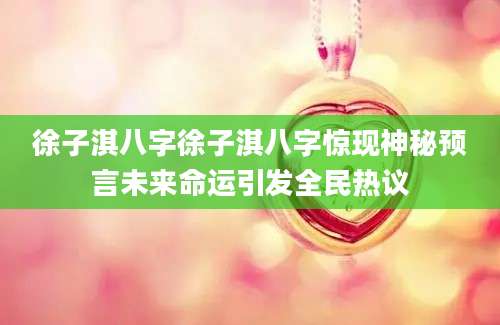 徐子淇八字徐子淇八字惊现神秘预言未来命运引发全民热议