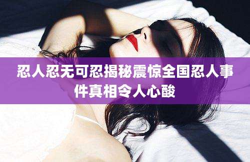 忍人忍无可忍揭秘震惊全国忍人事件真相令人心酸