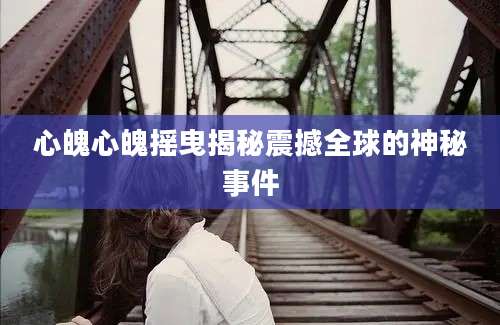 心魄心魄摇曳揭秘震撼全球的神秘事件