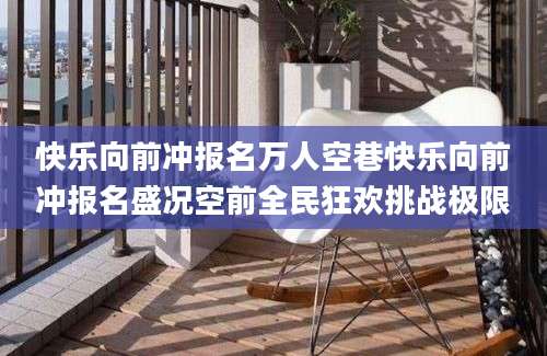 快乐向前冲报名万人空巷快乐向前冲报名盛况空前全民狂欢挑战极限