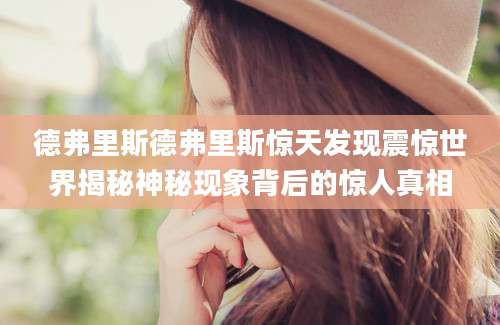 德弗里斯德弗里斯惊天发现震惊世界揭秘神秘现象背后的惊人真相