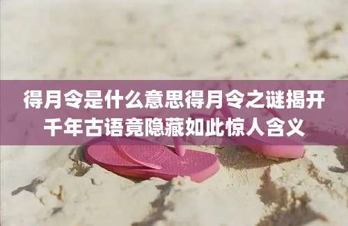 得月令是什么意思得月令之谜揭开千年古语竟隐藏如此惊人含义