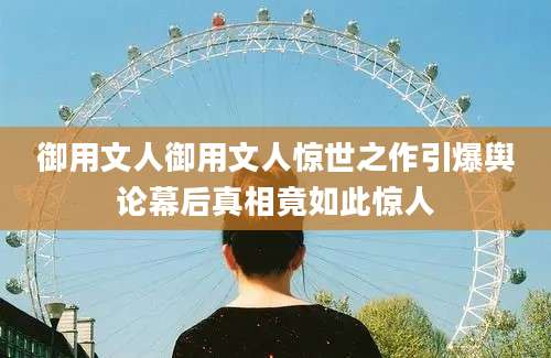 御用文人御用文人惊世之作引爆舆论幕后真相竟如此惊人