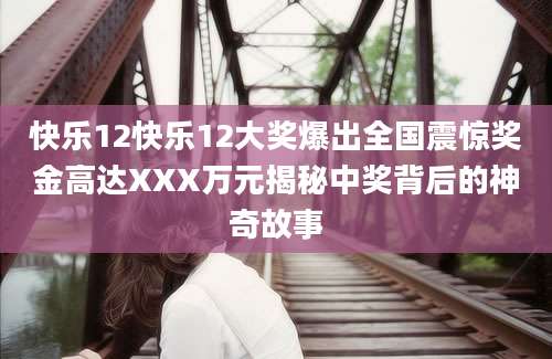 快乐12快乐12大奖爆出全国震惊奖金高达XXX万元揭秘中奖背后的神奇故事